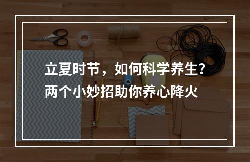 立夏时节，如何科学养生？两个小妙招助你养心降火
