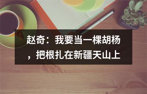 赵奇：我要当一棵胡杨，把根扎在新疆天山上