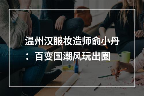 温州汉服妆造师俞小丹：百变国潮风玩出圈