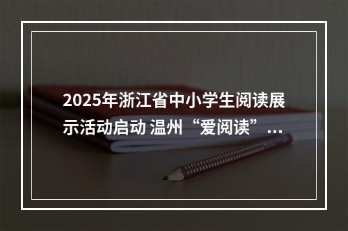 2025年浙江省中小学生阅读展示活动启动 温州“爱阅读”12年惠及100多万人