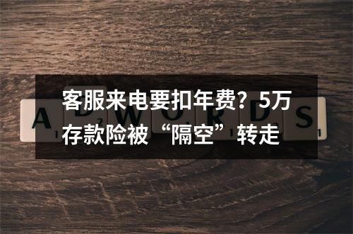 客服来电要扣年费？5万存款险被“隔空”转走