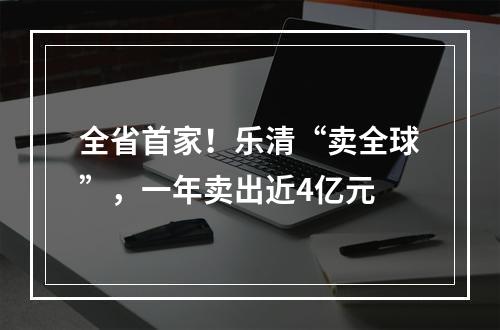 全省首家！乐清“卖全球”，一年卖出近4亿元
