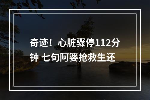 奇迹！心脏骤停112分钟 七旬阿婆抢救生还