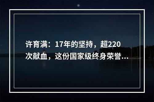 许育满：17年的坚持，超220次献血，这份国家级终身荣誉他实至名归