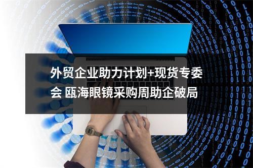 外贸企业助力计划+现货专委会 瓯海眼镜采购周助企破局