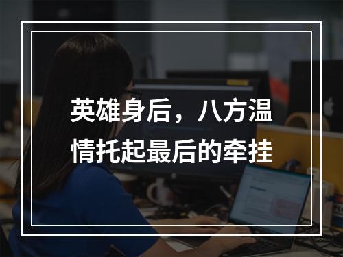 英雄身后，八方温情托起最后的牵挂