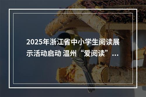 2025年浙江省中小学生阅读展示活动启动 温州“爱阅读”12年惠及100多万人