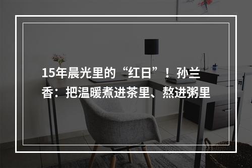 15年晨光里的“红日”！孙兰香：把温暖煮进茶里、熬进粥里