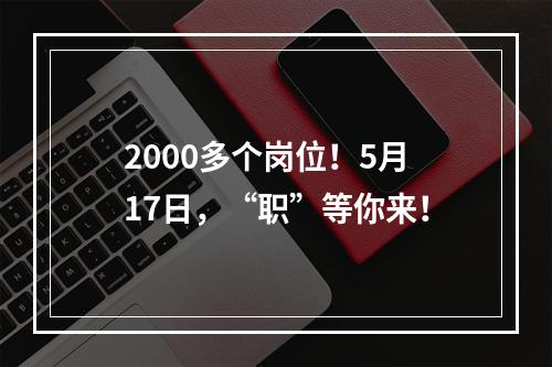 2000多个岗位！5月17日，“职”等你来！