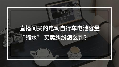 直播间买的电动自行车电池容量“缩水” 买卖纠纷怎么判？