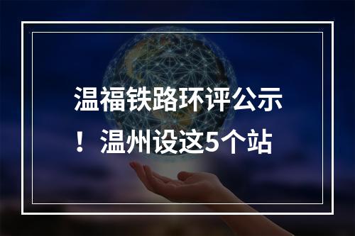 温福铁路环评公示！温州设这5个站