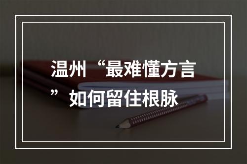 温州“最难懂方言”如何留住根脉