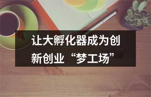 让大孵化器成为创新创业“梦工场”