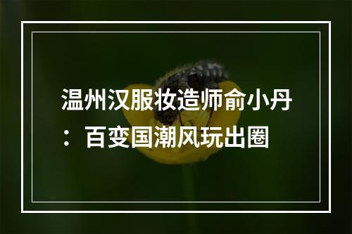 温州汉服妆造师俞小丹：百变国潮风玩出圈