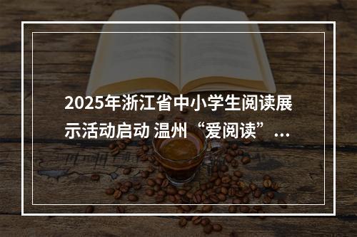 2025年浙江省中小学生阅读展示活动启动 温州“爱阅读”12年惠及100多万人