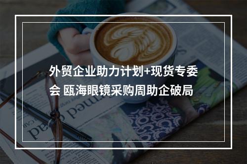 外贸企业助力计划+现货专委会 瓯海眼镜采购周助企破局