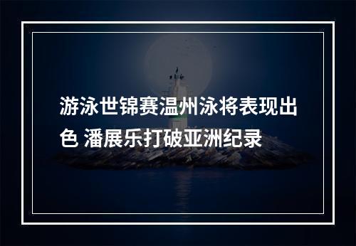 游泳世锦赛温州泳将表现出色 潘展乐打破亚洲纪录
