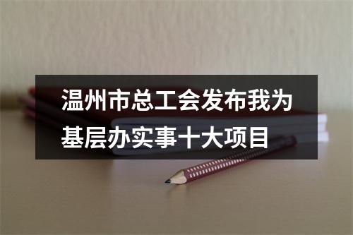 温州市总工会发布我为基层办实事十大项目