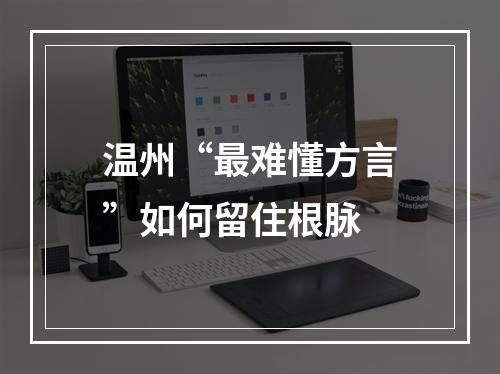 温州“最难懂方言”如何留住根脉