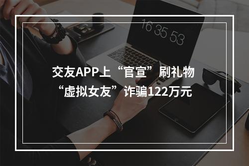 交友APP上“官宣”刷礼物 “虚拟女友”诈骗122万元