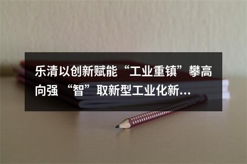 乐清以创新赋能“工业重镇”攀高向强 “智”取新型工业化新赛道