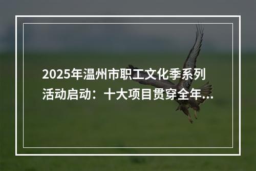 2025年温州市职工文化季系列活动启动：十大项目贯穿全年 职工文化“四季有声”