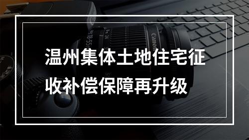 温州集体土地住宅征收补偿保障再升级