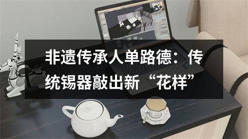 非遗传承人单路德：传统锡器敲出新“花样”
