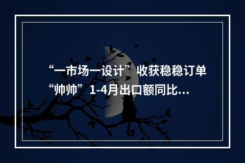 “一市场一设计”收获稳稳订单 “帅帅”1-4月出口额同比翻倍增长