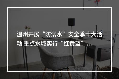 温州开展“防溺水”安全季十大活动 重点水域实行“红黄蓝”三色预警