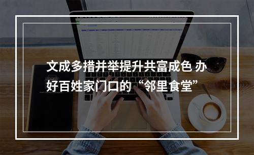 文成多措并举提升共富成色 办好百姓家门口的“邻里食堂”