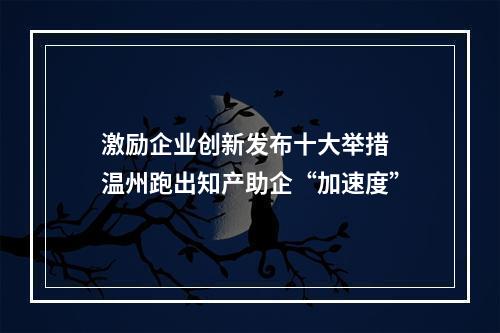 激励企业创新发布十大举措 温州跑出知产助企“加速度”