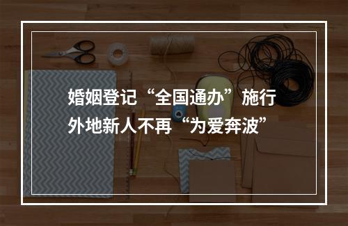 婚姻登记“全国通办”施行 外地新人不再“为爱奔波”