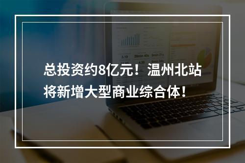 总投资约8亿元！温州北站将新增大型商业综合体！