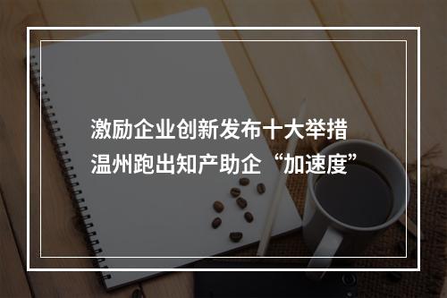 激励企业创新发布十大举措 温州跑出知产助企“加速度”