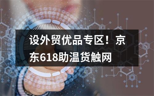 设外贸优品专区！京东618助温货触网