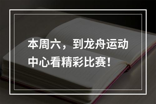 本周六，到龙舟运动中心看精彩比赛！