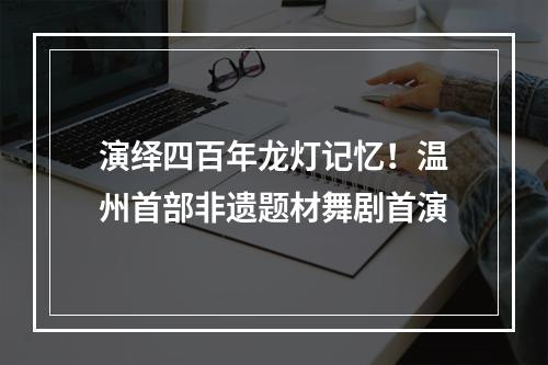 演绎四百年龙灯记忆！温州首部非遗题材舞剧首演