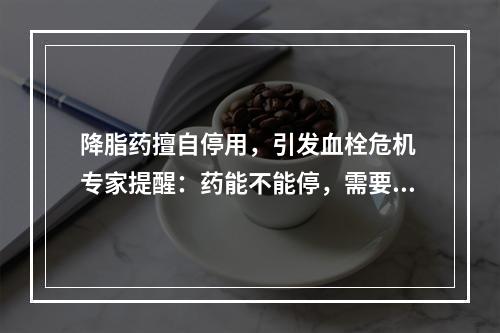 降脂药擅自停用，引发血栓危机 专家提醒：药能不能停，需要综合评估