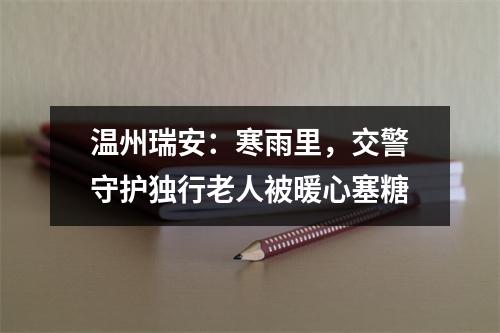 温州瑞安：寒雨里，交警守护独行老人被暖心塞糖