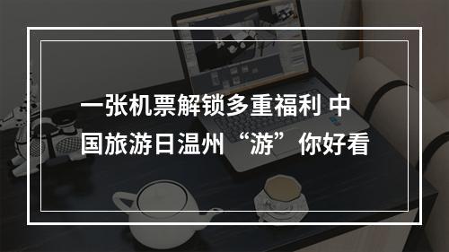 一张机票解锁多重福利 中国旅游日温州“游”你好看