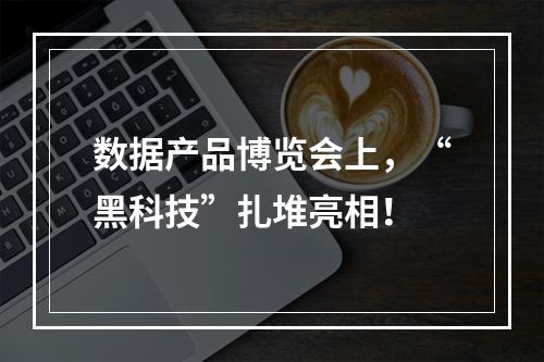 数据产品博览会上，“黑科技”扎堆亮相！