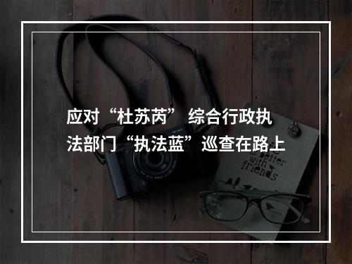 应对“杜苏芮” 综合行政执法部门“执法蓝”巡查在路上