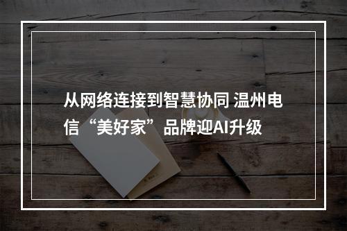 从网络连接到智慧协同 温州电信“美好家”品牌迎AI升级