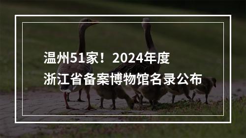 温州51家！2024年度浙江省备案博物馆名录公布
