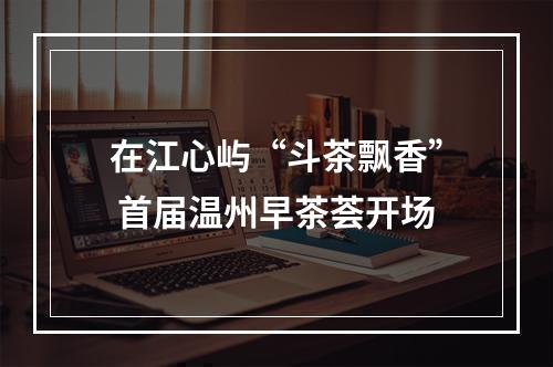 在江心屿“斗茶飘香” 首届温州早茶荟开场