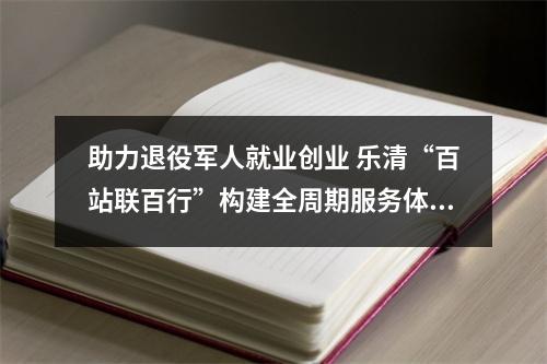 助力退役军人就业创业 乐清“百站联百行”构建全周期服务体系