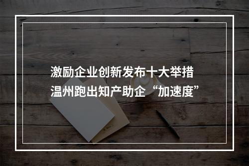 激励企业创新发布十大举措 温州跑出知产助企“加速度”