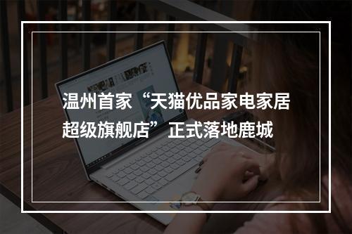 温州首家“天猫优品家电家居超级旗舰店”正式落地鹿城