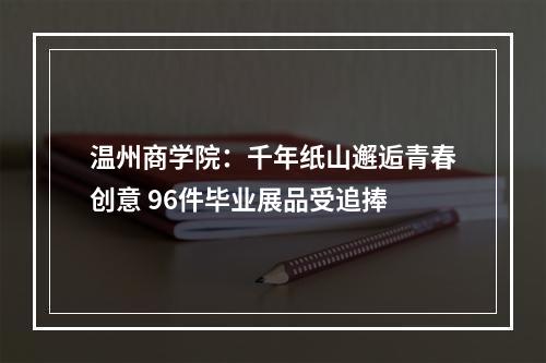 温州商学院：千年纸山邂逅青春创意 96件毕业展品受追捧